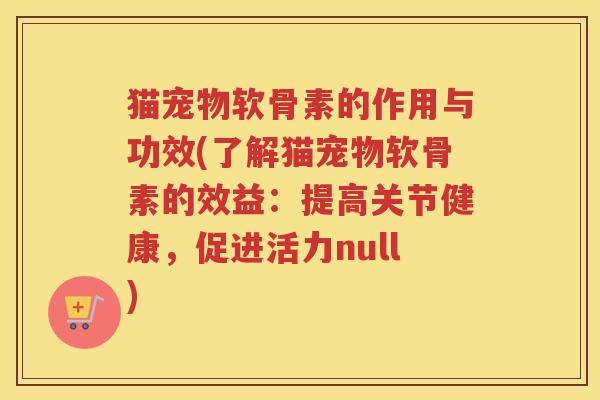 猫宠物软骨素的作用与功效(了解猫宠物软骨素的效益:提高关节健康,促进活力null) 猫宠物软骨素的作用与功效(了解猫宠物软骨素的效益:提高关节健康,促进活力null)