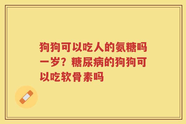 狗狗可以吃人的氨糖吗一岁？的狗狗可以吃软骨素吗