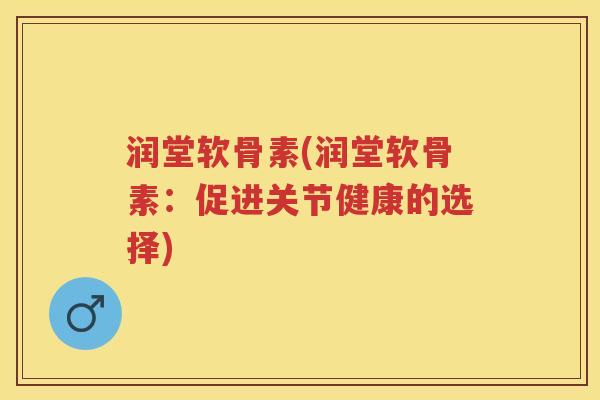 润堂软骨素(润堂软骨素:促进关节健康的选择) 润堂软骨素(润堂软骨素:促进关节健康的选择)