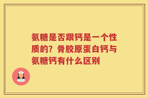 氨糖是否跟钙是一个性质的?骨胶原蛋白钙与氨糖钙有什么区别 氨糖是否跟钙是一个性质的?骨胶原蛋白钙与氨糖钙有什么区别