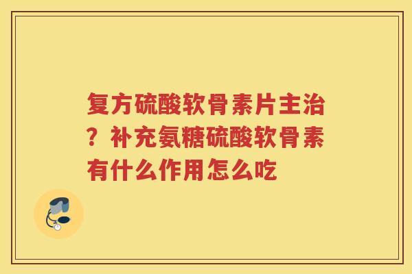 复方硫酸软骨素片主？补充氨糖硫酸软骨素有什么作用怎么吃