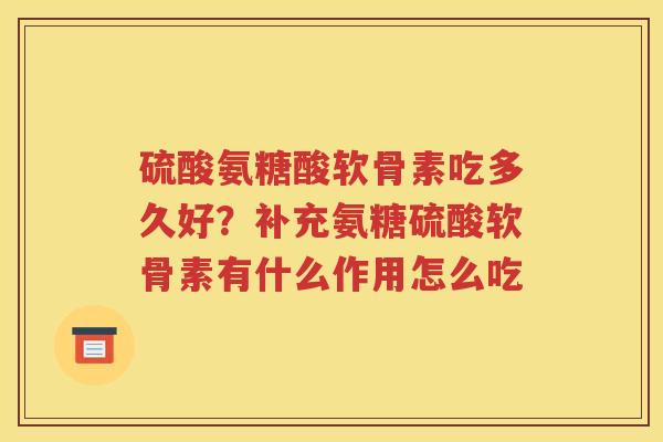 硫酸氨糖酸软骨素吃多久好?补充氨糖硫酸软骨素有什么作用怎么吃 硫酸氨糖酸软骨素吃多久好?补充氨糖硫酸软骨素有什么作用怎么吃