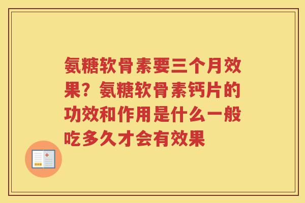 氨糖软骨素要三个月效果?氨糖软骨素钙片的功效和作用是什么一般吃多久才会有效果 氨糖软骨素要三个月效果?氨糖软骨素钙片的功效和作用是什么一般吃多久才会有效果