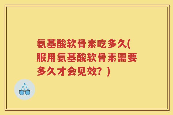 氨基酸软骨素吃多久(服用氨基酸软骨素需要多久才会见效?) 氨基酸软骨素吃多久(服用氨基酸软骨素需要多久才会见效?)