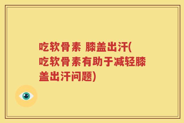 吃软骨素 膝盖出汗(吃软骨素有助于减轻膝盖出汗问题)