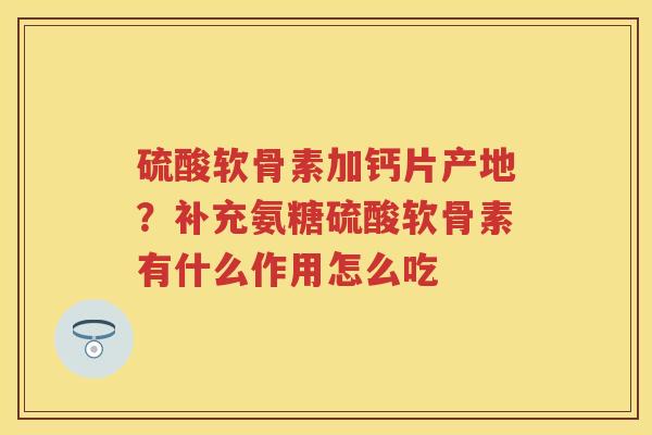 硫酸软骨素加钙片产地？补充氨糖硫酸软骨素有什么作用怎么吃