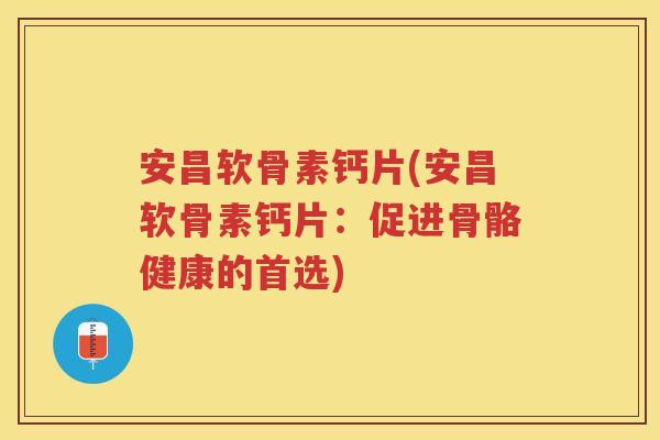 安昌软骨素钙片(安昌软骨素钙片:促进骨骼健康的首选) 安昌软骨素钙片(安昌软骨素钙片:促进骨骼健康的首选)