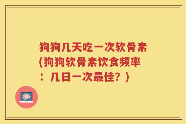 狗狗几天吃一次软骨素(狗狗软骨素饮食频率：几日一次佳？)