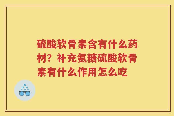 硫酸软骨素含有什么药材?补充氨糖硫酸软骨素有什么作用怎么吃 硫酸软骨素含有什么药材?补充氨糖硫酸软骨素有什么作用怎么吃