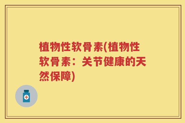 植物性软骨素(植物性软骨素:关节健康的天然保障) 植物性软骨素(植物性软骨素:关节健康的天然保障)