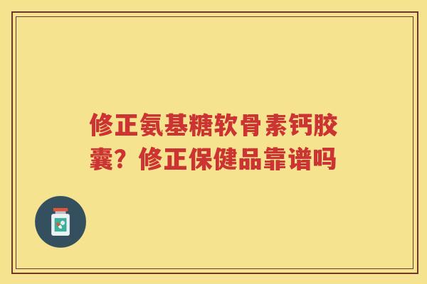 修正氨基糖软骨素钙胶囊?修正保健品靠谱吗 修正氨基糖软骨素钙胶囊?修正保健品靠谱吗