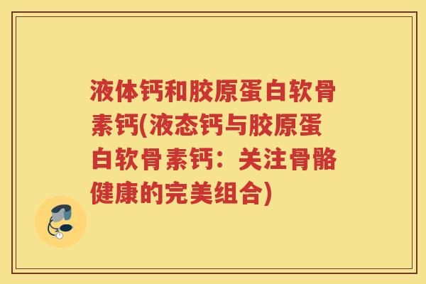 液体钙和胶原蛋白软骨素钙(液态钙与胶原蛋白软骨素钙:关注骨骼健康的完美组合) 液体钙和胶原蛋白软骨素钙(液态钙与胶原蛋白软骨素钙:关注骨骼健康的完美组合)