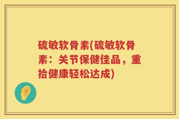 硫敏软骨素(硫敏软骨素:关节保健佳品,重拾健康轻松达成) 硫敏软骨素(硫敏软骨素:关节保健佳品,重拾健康轻松达成)