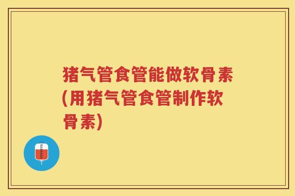 猪气管食管能做软骨素(用猪气管食管制作软骨素) 猪气管食管能做软骨素(用猪气管食管制作软骨素)