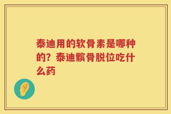 泰迪用的软骨素是哪种的?泰迪髌骨脱位吃什么药 泰迪用的软骨素是哪种的?泰迪髌骨脱位吃什么药
