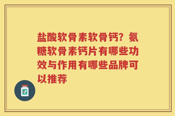 盐酸软骨素软骨钙？氨糖软骨素钙片有哪些功效与作用有哪些品牌可以推荐