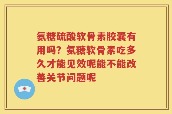 氨糖硫酸软骨素胶囊有用吗?氨糖软骨素吃多久才能见效呢能不能改善关节问题呢 氨糖硫酸软骨素胶囊有用吗?氨糖软骨素吃多久才能见效呢能不能改善关节问题呢