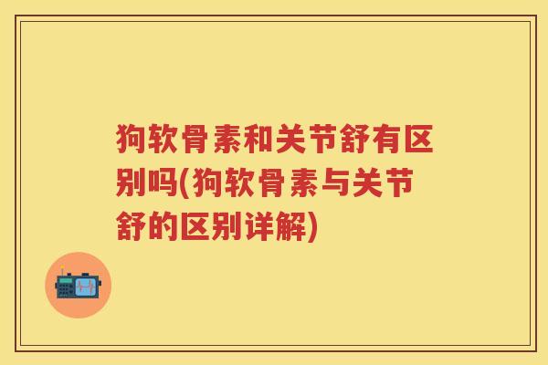 狗软骨素和关节舒有区别吗(狗软骨素与关节舒的区别详解)