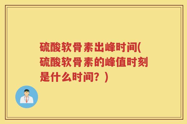 硫酸软骨素出峰时间(硫酸软骨素的峰值时刻是什么时间?) 硫酸软骨素出峰时间(硫酸软骨素的峰值时刻是什么时间?)