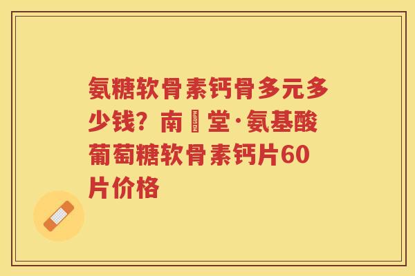 氨糖软骨素钙骨多元多少钱？南雲堂·氨基酸葡萄糖软骨素钙片60片价格