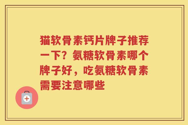 猫软骨素钙片牌子推荐一下？氨糖软骨素哪个牌子好，吃氨糖软骨素需要注意哪些
