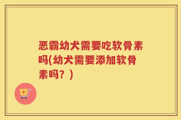 恶霸幼犬需要吃软骨素吗(幼犬需要添加软骨素吗?) 恶霸幼犬需要吃软骨素吗(幼犬需要添加软骨素吗?)