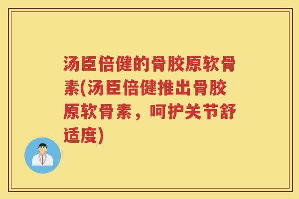 汤臣倍健的骨胶原软骨素(汤臣倍健推出骨胶原软骨素,呵护关节舒适度) 汤臣倍健的骨胶原软骨素(汤臣倍健推出骨胶原软骨素,呵护关节舒适度)