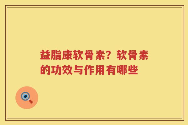 益脂康软骨素?软骨素的功效与作用有哪些 益脂康软骨素?软骨素的功效与作用有哪些