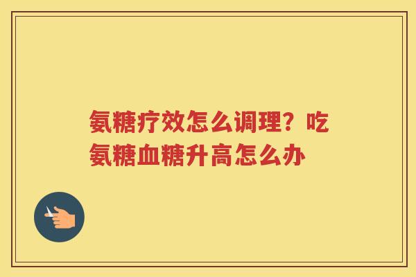 氨糖疗效怎么调理？吃氨糖升高怎么办