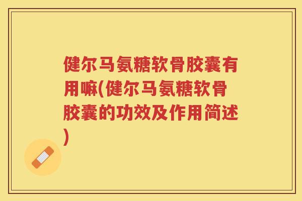 健尔马氨糖软骨胶囊有用嘛(健尔马氨糖软骨胶囊的功效及作用简述) 健尔马氨糖软骨胶囊有用嘛(健尔马氨糖软骨胶囊的功效及作用简述)