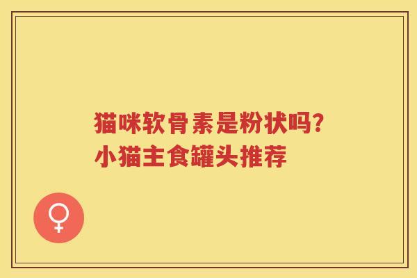 猫咪软骨素是粉状吗?小猫主食罐头推荐 猫咪软骨素是粉状吗?小猫主食罐头推荐