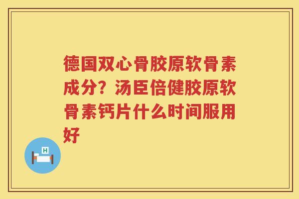 德国双心骨胶原软骨素成分？汤臣倍健胶原软骨素钙片什么时间服用好
