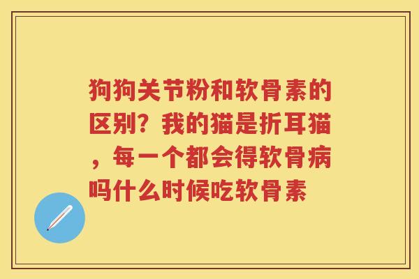 狗狗关节粉和软骨素的区别？我的猫是折耳猫，每一个都会得软骨吗什么时候吃软骨素