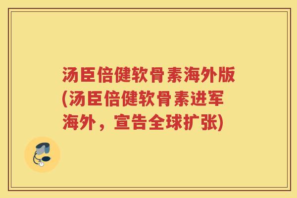 汤臣倍健软骨素海外版(汤臣倍健软骨素进军海外,宣告全球扩张) 汤臣倍健软骨素海外版(汤臣倍健软骨素进军海外,宣告全球扩张)