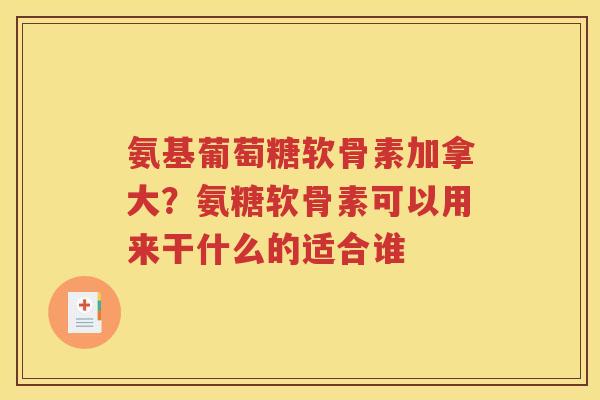 氨基葡萄糖软骨素加拿大?氨糖软骨素可以用来干什么的适合谁 氨基葡萄糖软骨素加拿大?氨糖软骨素可以用来干什么的适合谁
