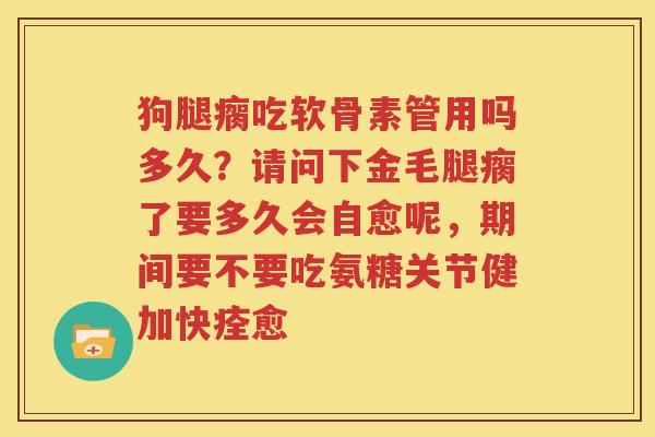 狗腿瘸吃软骨素管用吗多久？请问下金毛腿瘸了要多久会自愈呢，期间要不要吃氨糖关节健加快痊愈