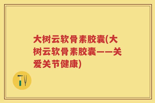 大树云软骨素胶囊(大树云软骨素胶囊——关爱关节健康) 大树云软骨素胶囊(大树云软骨素胶囊——关爱关节健康)