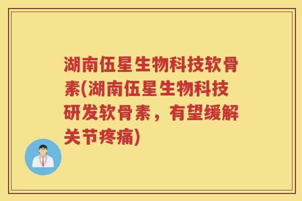 湖南伍星生物科技软骨素(湖南伍星生物科技研发软骨素,有望缓解关节) 湖南伍星生物科技软骨素(湖南伍星生物科技研发软骨素,有望缓解关节)