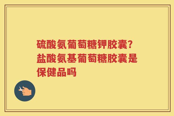 硫酸氨葡萄糖钾胶囊?盐酸氨基葡萄糖胶囊是保健品吗 硫酸氨葡萄糖钾胶囊?盐酸氨基葡萄糖胶囊是保健品吗
