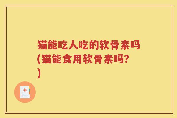 猫能吃人吃的软骨素吗(猫能食用软骨素吗？)