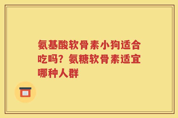 氨基酸软骨素小狗适合吃吗？氨糖软骨素适宜哪种人群