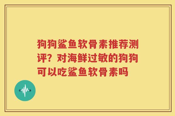 狗狗鲨鱼软骨素推荐测评?对海鲜的狗狗可以吃鲨鱼软骨素吗 狗狗鲨鱼软骨素推荐测评?对海鲜的狗狗可以吃鲨鱼软骨素吗