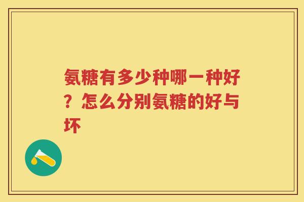 氨糖有多少种哪一种好?怎么分别氨糖的好与坏 氨糖有多少种哪一种好?怎么分别氨糖的好与坏