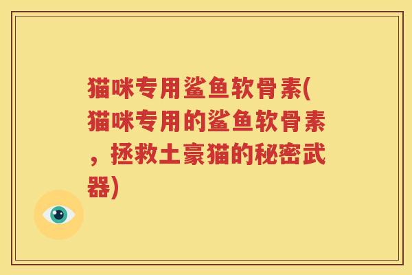 猫咪专用鲨鱼软骨素(猫咪专用的鲨鱼软骨素,拯救土豪猫的秘密武器) 猫咪专用鲨鱼软骨素(猫咪专用的鲨鱼软骨素,拯救土豪猫的秘密武器)