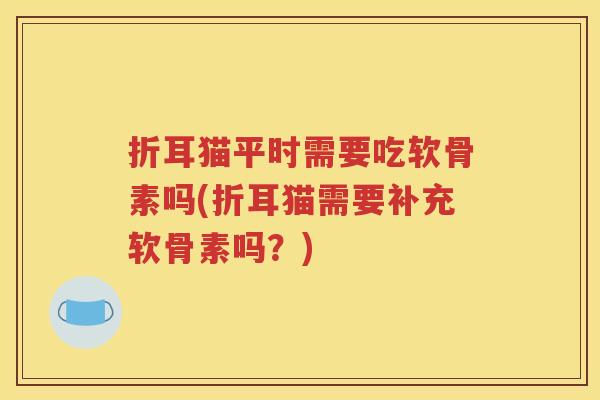 折耳猫平时需要吃软骨素吗(折耳猫需要补充软骨素吗?) 折耳猫平时需要吃软骨素吗(折耳猫需要补充软骨素吗?)