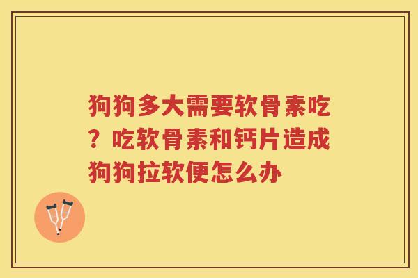 狗狗多大需要软骨素吃?吃软骨素和钙片造成狗狗拉软便怎么办 狗狗多大需要软骨素吃?吃软骨素和钙片造成狗狗拉软便怎么办