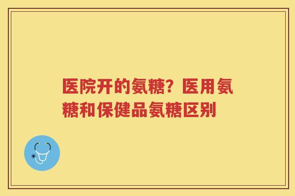 医院开的氨糖?医用氨糖和保健品氨糖区别 医院开的氨糖?医用氨糖和保健品氨糖区别