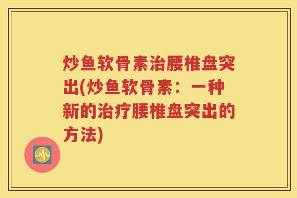 炒鱼软骨素腰椎盘突出(炒鱼软骨素:一种新的腰椎盘突出的方法) 炒鱼软骨素腰椎盘突出(炒鱼软骨素:一种新的腰椎盘突出的方法)