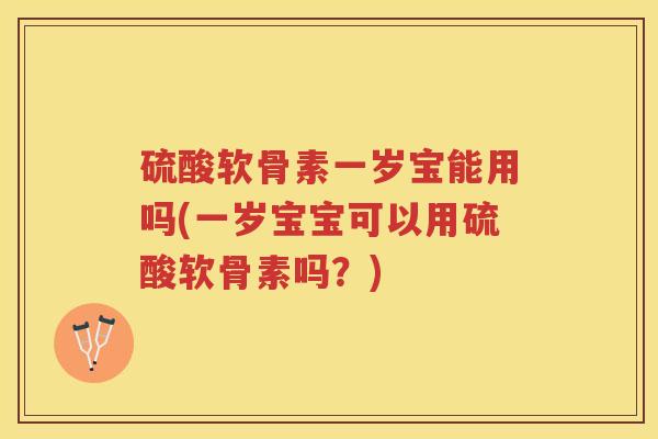 硫酸软骨素一岁宝能用吗(一岁宝宝可以用硫酸软骨素吗?) 硫酸软骨素一岁宝能用吗(一岁宝宝可以用硫酸软骨素吗?)