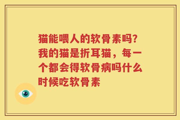 猫能喂人的软骨素吗？我的猫是折耳猫，每一个都会得软骨吗什么时候吃软骨素